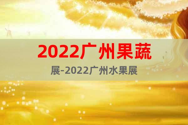 2022广州果蔬展-2022广州水果展