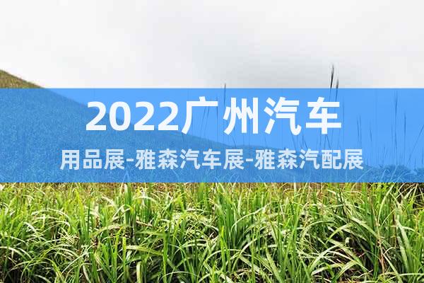 2022广州汽车用品展-雅森汽车展-雅森汽配展