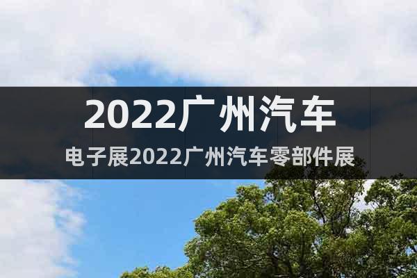 2022廣州汽車電子展2022廣州汽車零部件展