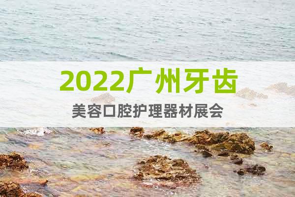 2022广州牙齿美容口腔护理器材展会