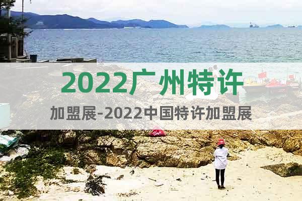 2022广州特许加盟展-2022中国特许加盟展