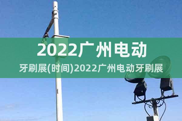 2022广州电动牙刷展(时间)2022广州电动牙刷展(地点)