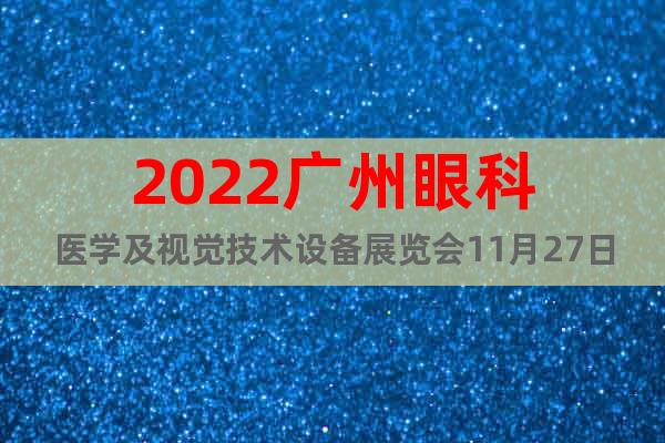 2022广州眼科医学及视觉技术设备展览会11月27日开展