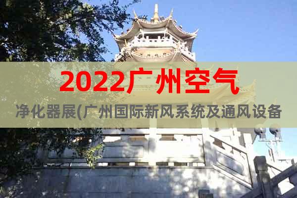 2022广州空气净化器展(广州国际新风系统及通风设备展会)