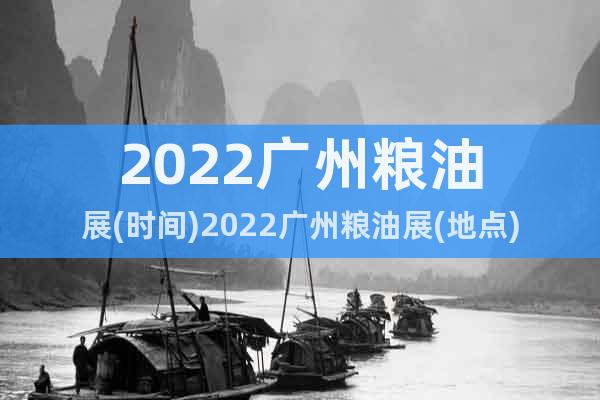 2022广州粮油展(时间)2022广州粮油展(地点)