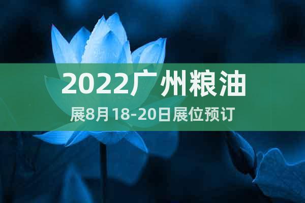 2022广州粮油展8月18-20日展位预订