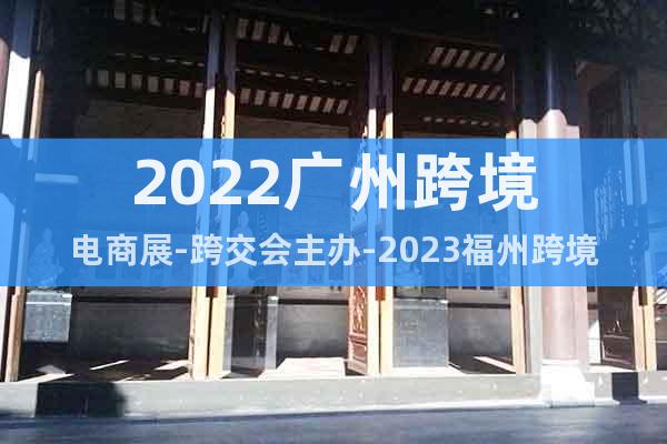 2022廣州跨境電商展-跨交會(huì)主辦-2023福州跨境電商展