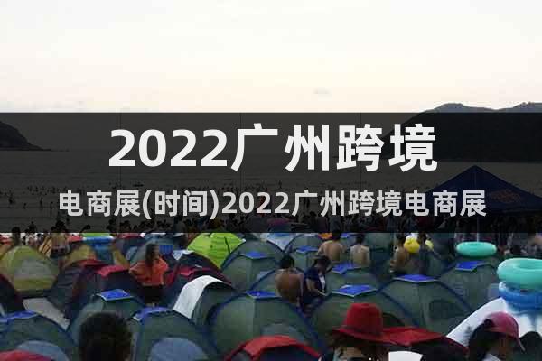 2022廣州跨境電商展(時間)2022廣州跨境電商展(地點)