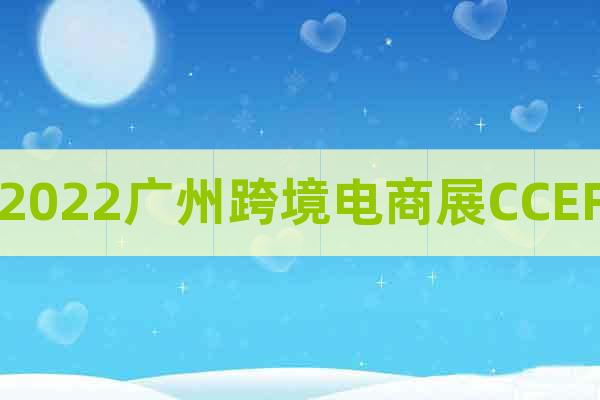 2022廣州跨境電商展CCEF
