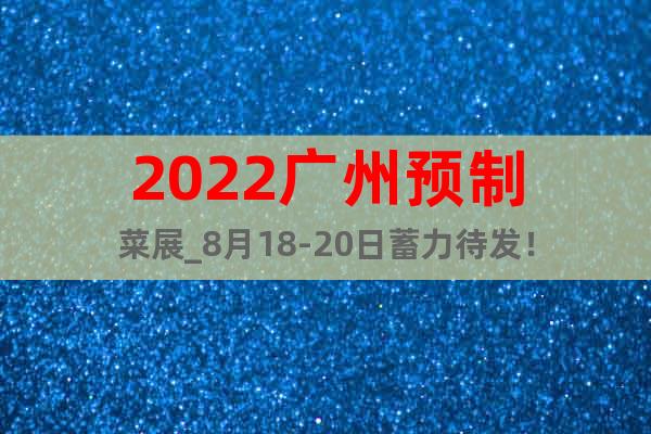 2022廣州預制菜展_8月18-20日蓄力待發(fā)！