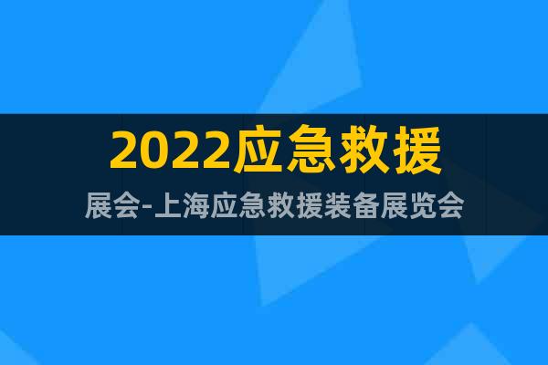 2022应急救援展会-上海应急救援装备展览会