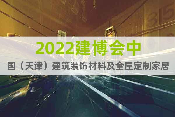 2022建博会中国（天津）建筑装饰材料及全屋定制家居博览会