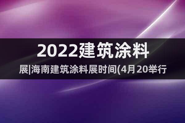 2022建筑涂料展|海南建筑涂料展時(shí)間(4月20舉行)