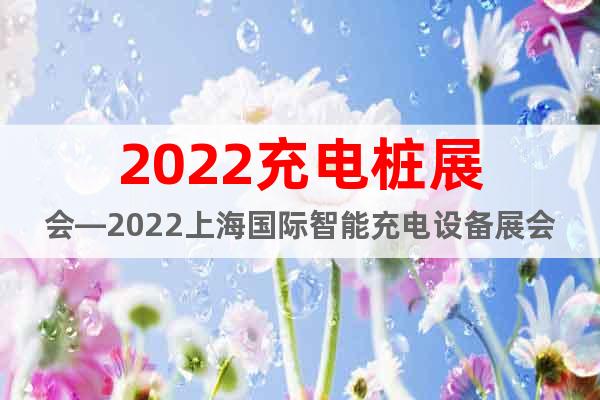2022充電樁展會—2022上海國際智能充電設備展會
