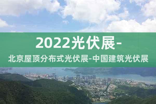 2022光伏展-北京屋顶分布式光伏展-中国建筑光伏展览会