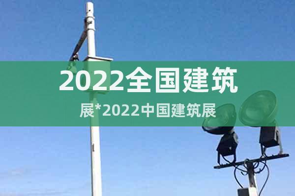 2022全国建筑展*2022中国建筑展