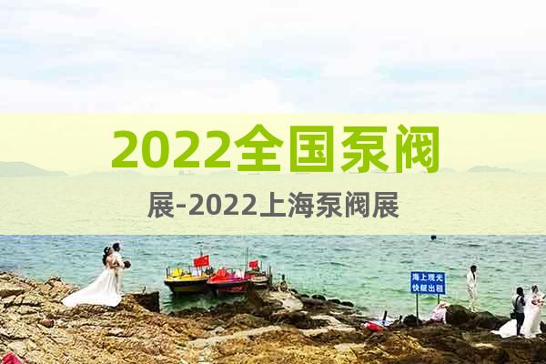 2022全国泵阀展-2022上海泵阀展