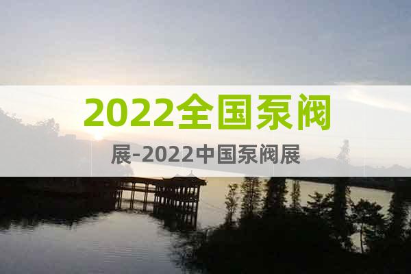 2022全国泵阀展-2022中国泵阀展