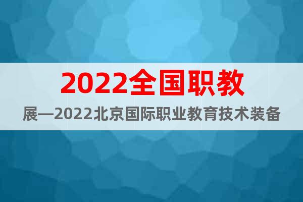 2022全國職教展—2022北京國際職業(yè)教育技術(shù)裝備博覽會