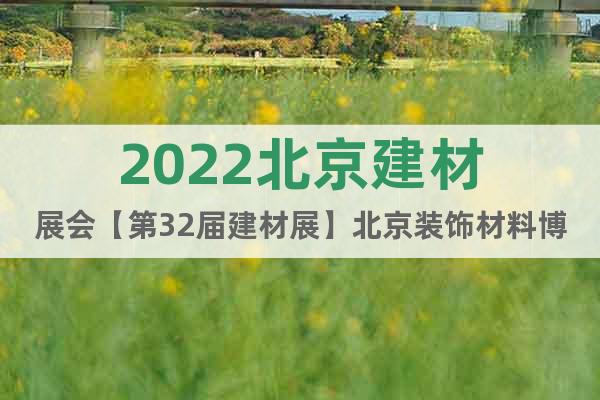 2022北京建材展会【第32届建材展】北京装饰材料博览会