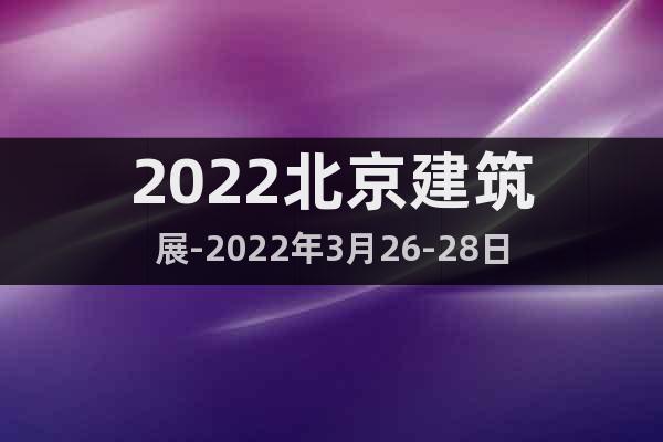2022北京建筑展-2022年3月26-28日