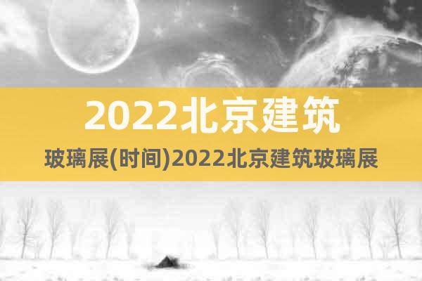 2022北京建筑玻璃展(时间)2022北京建筑玻璃展(地点)