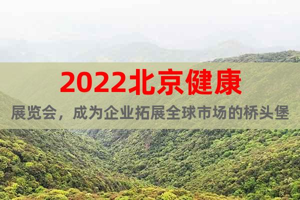 2022北京健康展览会，成为企业拓展全球市场的桥头堡