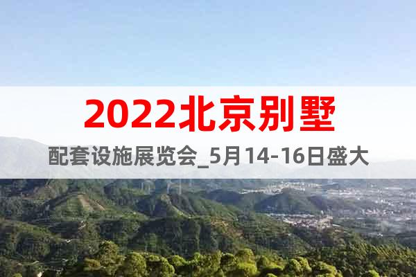 2022北京別墅配套設(shè)施展覽會_5月14-16日盛大開幕