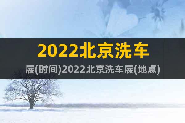 2022北京洗车展(时间)2022北京洗车展(地点)