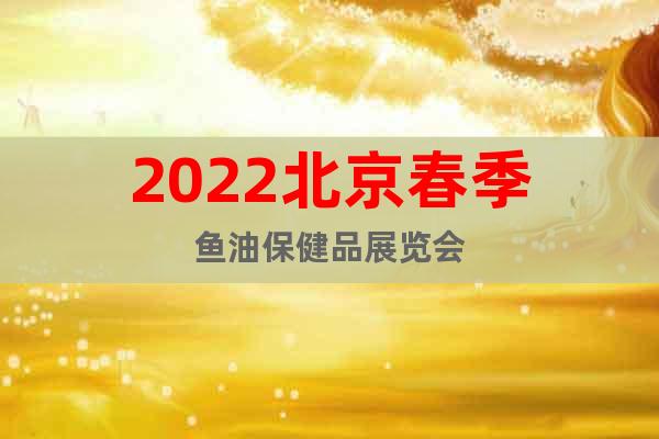 2022北京春季鱼油保健品展览会