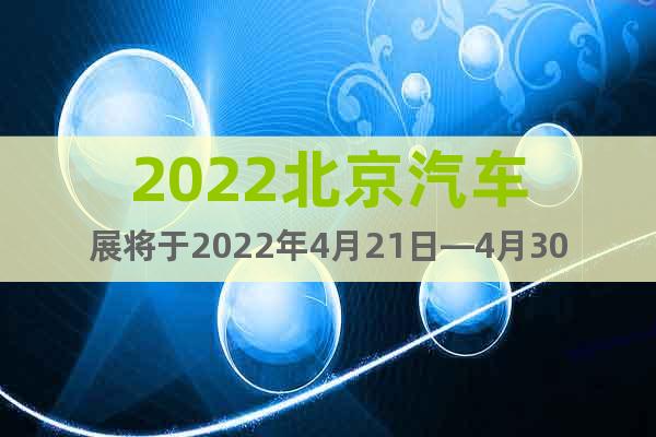 2022北京汽車(chē)展將于2022年4月21日—4月30日召開(kāi)