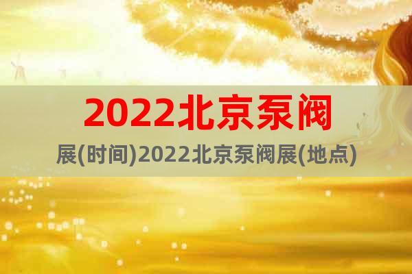 2022北京泵阀展(时间)2022北京泵阀展(地点)