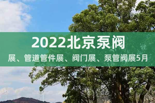 2022北京泵阀展、管道管件展、阀门展、泵管阀展5月14召开