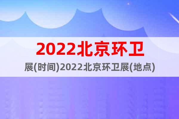 2022北京环卫展(时间)2022北京环卫展(地点)