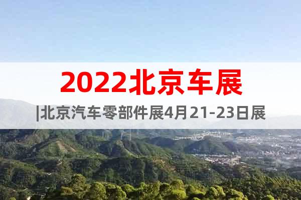 2022北京車展|北京汽車零部件展4月21-23日展覽日期