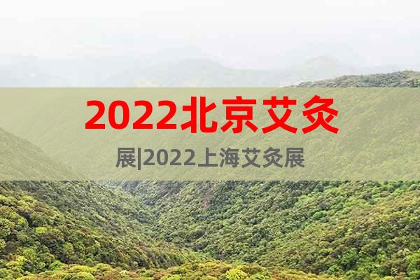 2022北京艾灸展|2022上海艾灸展