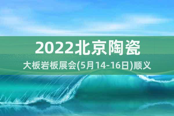 2022北京陶瓷大板巖板展會(5月14-16日)順義新館舉行