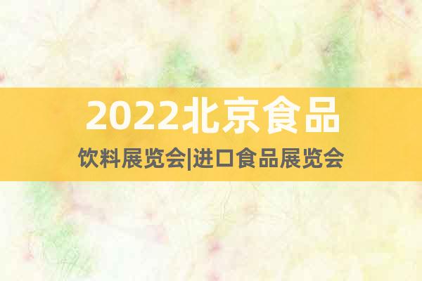 2022北京食品饮料展览会|进口食品展览会
