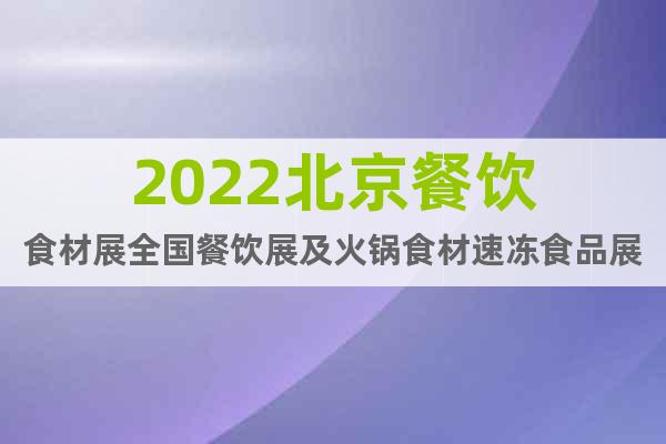 2022北京餐飲食材展全國餐飲展及火鍋食材速凍食品展覽會