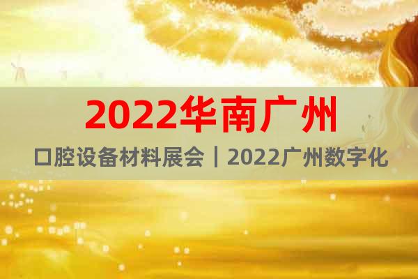 2022華南廣州口腔設(shè)備材料展會(huì)｜2022廣州數(shù)字化口腔展會(huì)