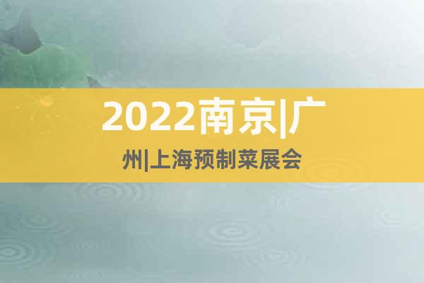 2022南京|广州|上海预制菜展会