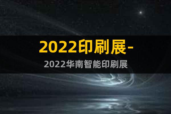 2022印刷展-2022华南智能印刷展