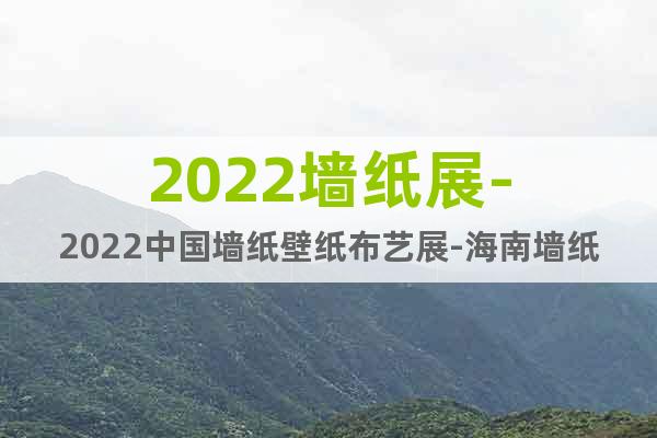 2022墻紙展-2022中國墻紙壁紙布藝展-海南墻紙展覽會