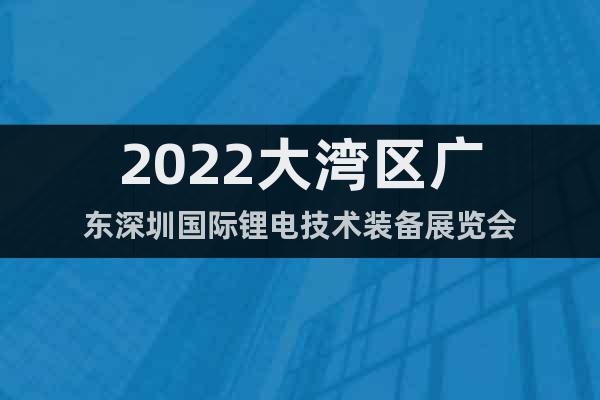 2022大灣區(qū)廣東深圳國際鋰電技術(shù)裝備展覽會