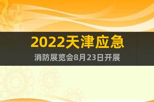2022天津应急消防展览会8月23日开展