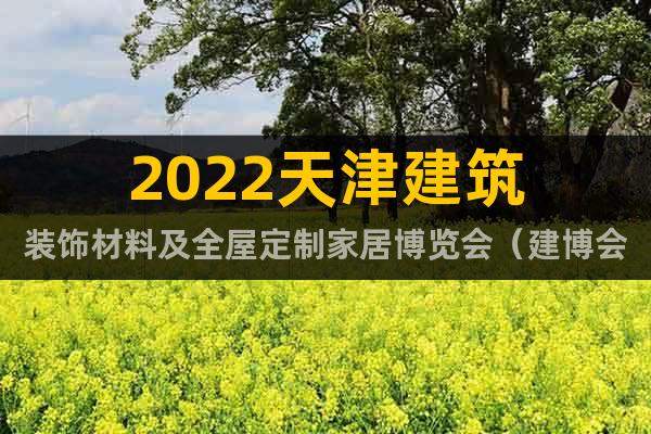 2022天津建筑装饰材料及全屋定制家居博览会（建博会）