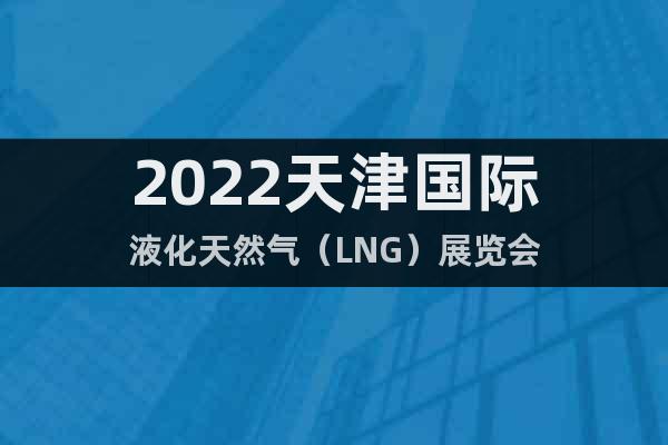 2022天津国际液化天然气（LNG）展览会