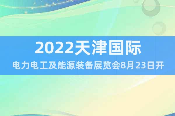 2022天津国际电力电工及能源装备展览会8月23日开展
