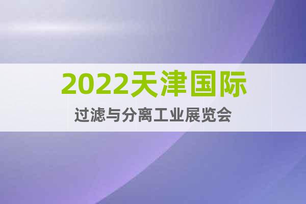 2022天津国际过滤与分离工业展览会