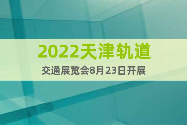 2022天津轨道交通展览会8月23日开展